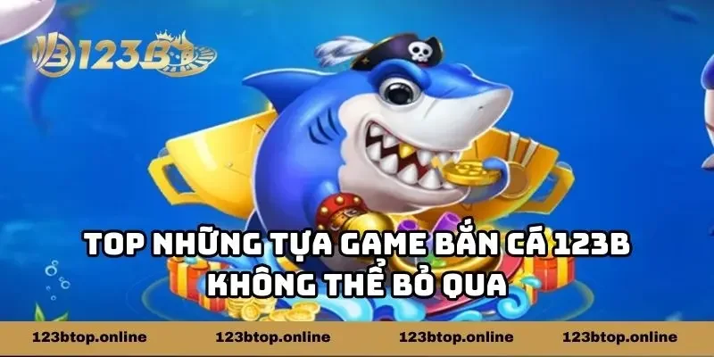 Top những tựa game bắn cá 123b không thể bỏ qua