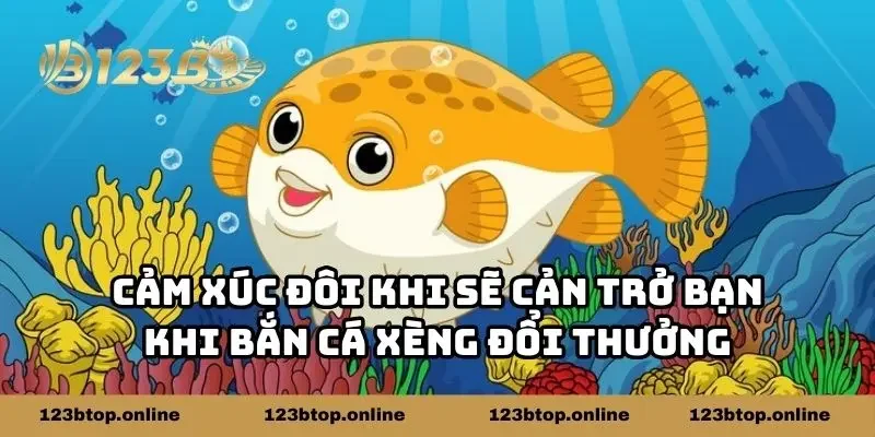 Cảm xúc đôi khi sẽ cản trở bạn khi bắn cá xèng đổi thưởng