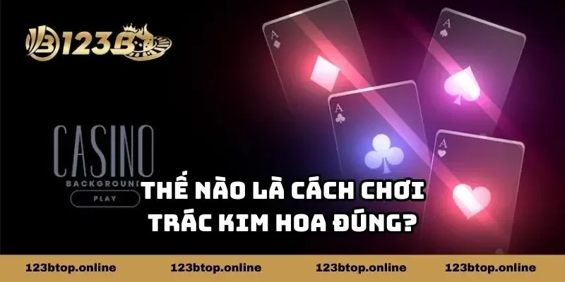 Thế nào là cách chơi Trác Kim Hoa đúng?