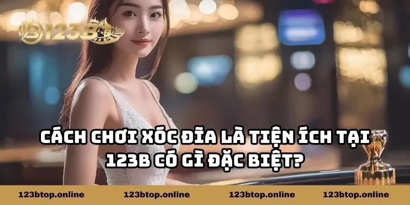 Cách chơi xóc đĩa là tiện ích tại 123B có gì đặc biệt?