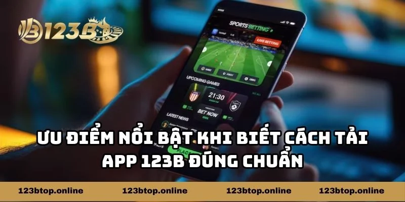 Ưu điểm nổi bật khi biết cách tải app 123b đúng chuẩn