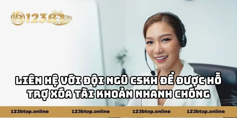 Liên hệ với đội ngũ CSKH để được hỗ trợ xóa tài khoản nhanh chóng