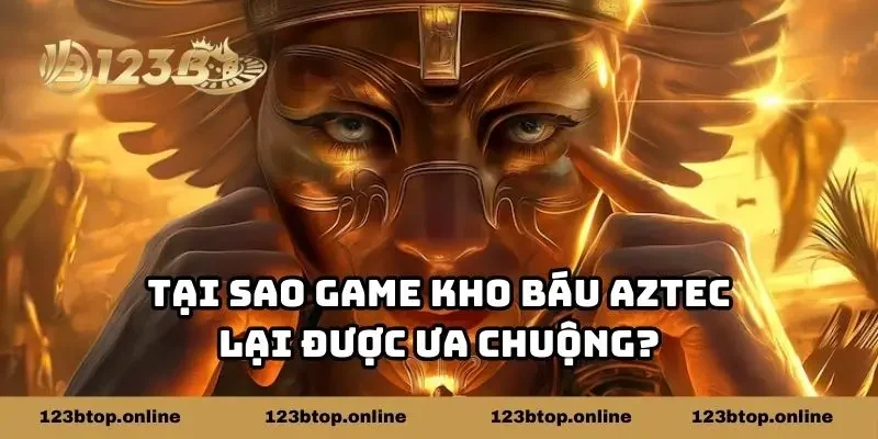 Tại sao game kho báu Aztec lại được ưa chuộng?