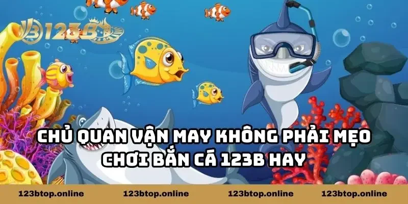 Chủ quan vận may không phải mẹo chơi bắn cá 123B hay