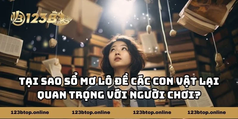 Tại sao sổ mơ lô đề các con vật lại quan trọng với người chơi?