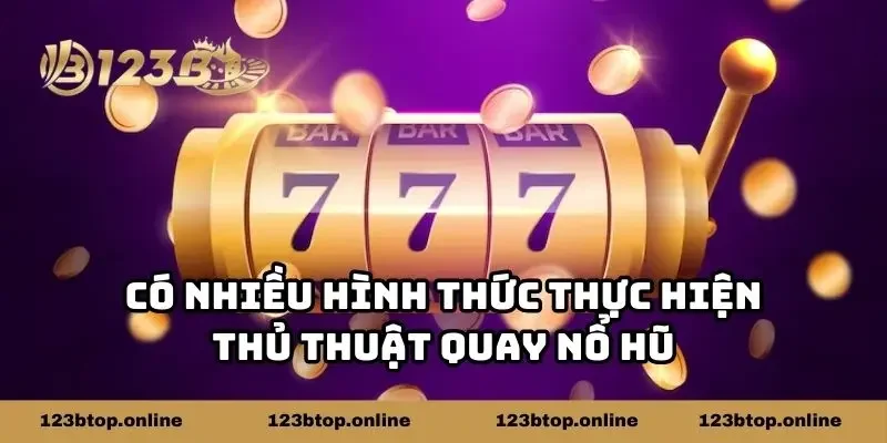 Có nhiều hình thức thực hiện thủ thuật quay nổ hũ
