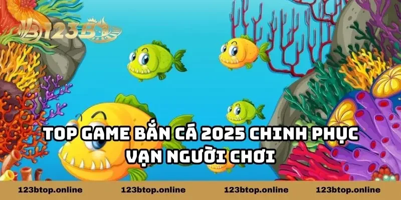 Top game bắn cá 2025 chinh phục vạn người chơi