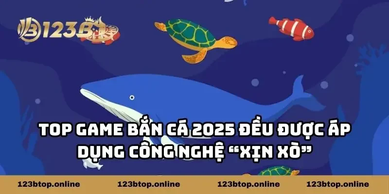 Top game bắn cá 2025 đều được áp dụng công nghệ “xịn sò”